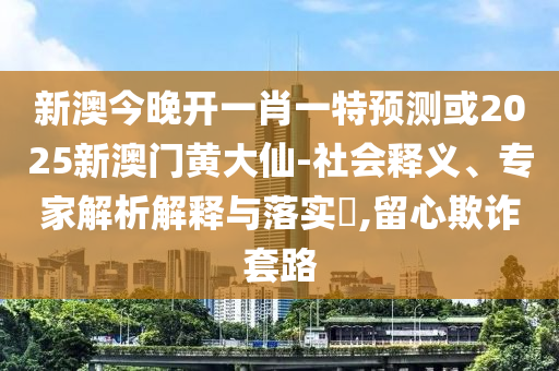 新澳今晚開一肖一特預(yù)測或2025新澳門黃大仙-社會釋義、專家解析解釋與落實(shí)?,留心欺詐套路